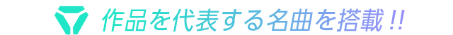 作品を代表する名曲を搭載！！